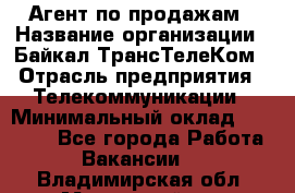 Агент по продажам › Название организации ­ Байкал-ТрансТелеКом › Отрасль предприятия ­ Телекоммуникации › Минимальный оклад ­ 30 000 - Все города Работа » Вакансии   . Владимирская обл.,Муромский р-н